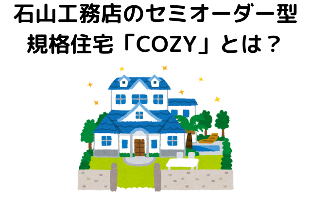 石山工務店のセミオーダー型規格住宅「COZY」とは？