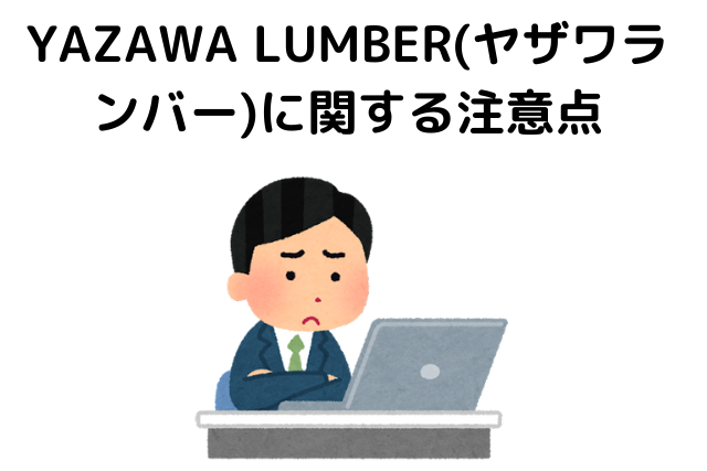 YAZAWA LUMBER(ヤザワランバー)に関する注意点