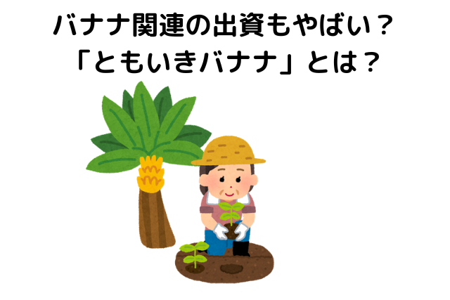 バナナ関連の出資もやばい？「ともいきバナナ」とは？