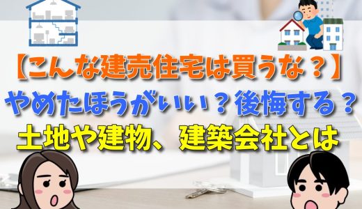 【こんな建売住宅は買うな？】やめたほうがいい？後悔する土地や建物、建築会社とは